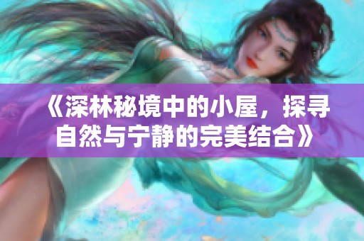 《深林秘境中的小屋，探寻自然与宁静的完美结合》