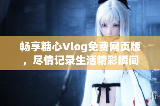 畅享糖心Vlog免费网页版，尽情记录生活精彩瞬间