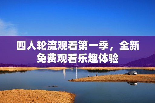 四人轮流观看第一季，全新免费观看乐趣体验
