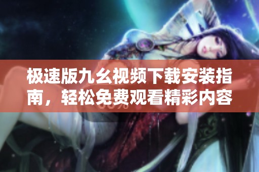 极速版九幺视频下载安装指南，轻松免费观看精彩内容