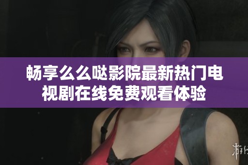 畅享么么哒影院最新热门电视剧在线免费观看体验