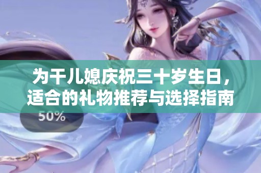 为干儿媳庆祝三十岁生日，适合的礼物推荐与选择指南