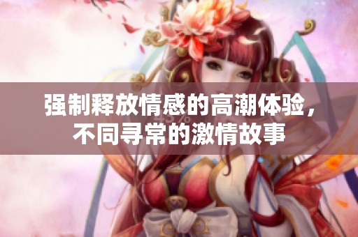 强制释放情感的高潮体验，不同寻常的激情故事