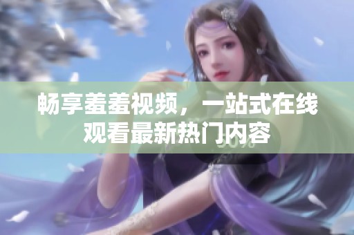 畅享羞羞视频，一站式在线观看最新热门内容