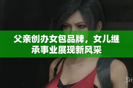 父亲创办女包品牌，女儿继承事业展现新风采
