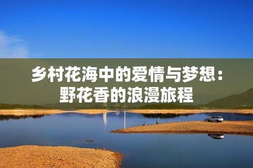 乡村花海中的爱情与梦想：野花香的浪漫旅程