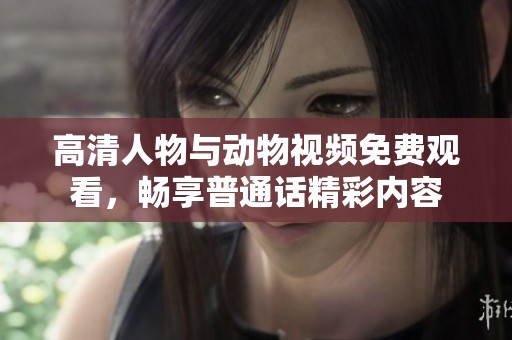 高清人物与动物视频免费观看，畅享普通话精彩内容