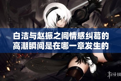 白洁与赵振之间情感纠葛的高潮瞬间是在哪一章发生的