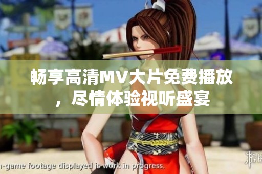 畅享高清MV大片免费播放，尽情体验视听盛宴
