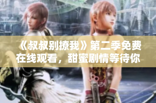 《叔叔别撩我》第二季免费在线观看，甜蜜剧情等待你来解锁