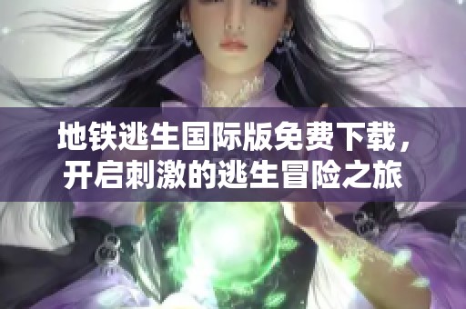 地铁逃生国际版免费下载，开启刺激的逃生冒险之旅