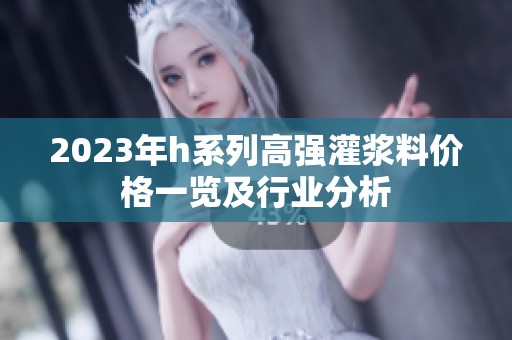 2023年h系列高强灌浆料价格一览及行业分析