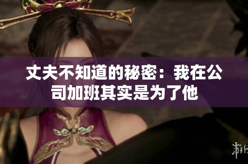 丈夫不知道的秘密：我在公司加班其实是为了他