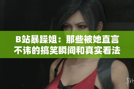 B站暴躁姐：那些被她直言不讳的搞笑瞬间和真实看法