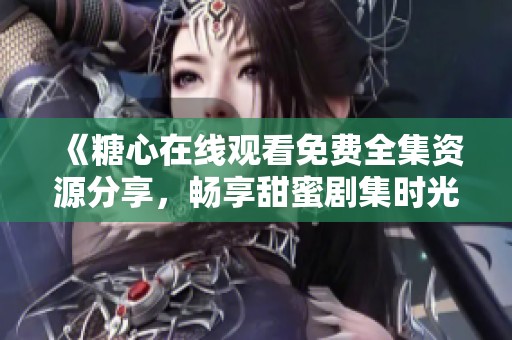 《糖心在线观看免费全集资源分享，畅享甜蜜剧集时光》