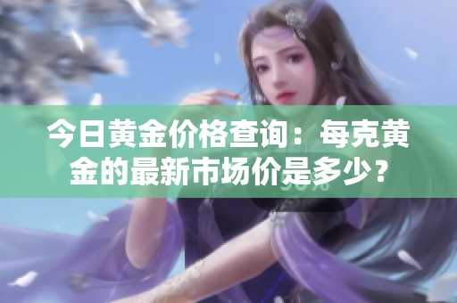 今日黄金价格查询：每克黄金的最新市场价是多少？