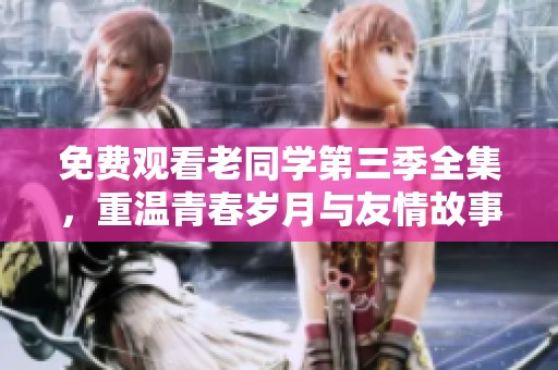 免费观看老同学第三季全集，重温青春岁月与友情故事