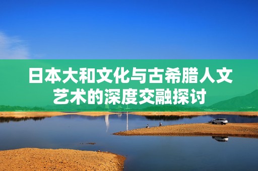 日本大和文化与古希腊人文艺术的深度交融探讨