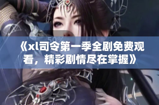 《xl司令第一季全剧免费观看，精彩剧情尽在掌握》