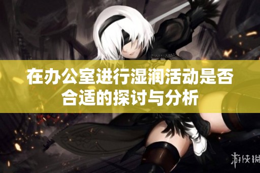 在办公室进行湿润活动是否合适的探讨与分析