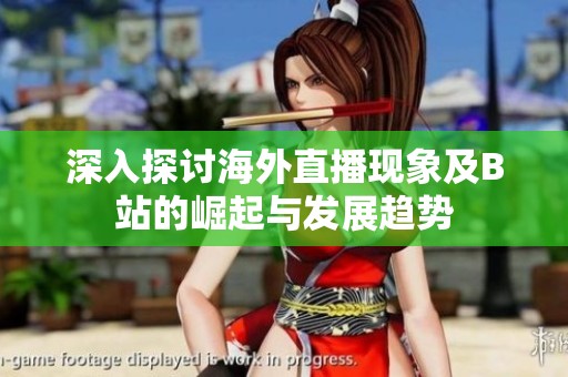 深入探讨海外直播现象及B站的崛起与发展趋势