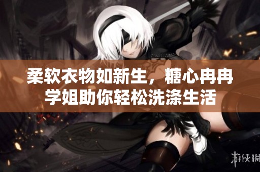 柔软衣物如新生，糖心冉冉学姐助你轻松洗涤生活