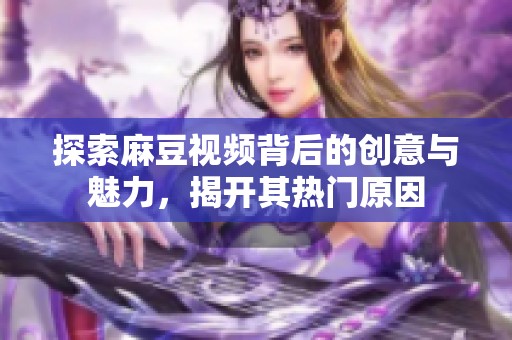 探索麻豆视频背后的创意与魅力，揭开其热门原因