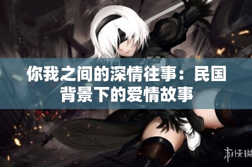 你我之间的深情往事：民国背景下的爱情故事