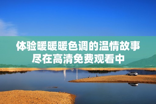 体验暖暖暖色调的温情故事尽在高清免费观看中