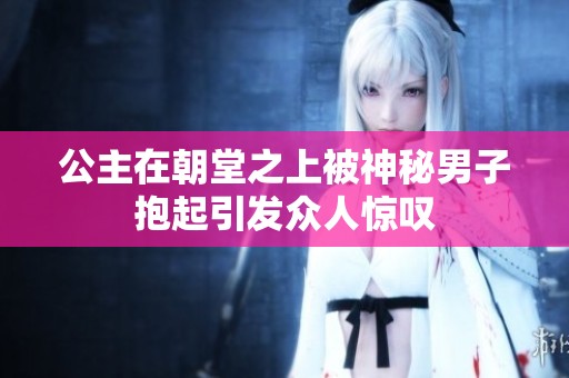公主在朝堂之上被神秘男子抱起引发众人惊叹