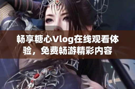 畅享糖心Vlog在线观看体验，免费畅游精彩内容