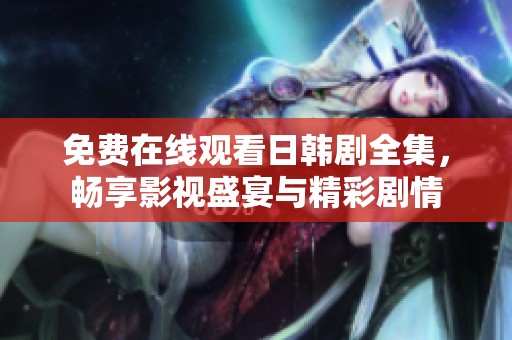 免费在线观看日韩剧全集，畅享影视盛宴与精彩剧情