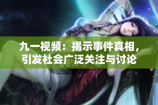 九一视频：揭示事件真相，引发社会广泛关注与讨论