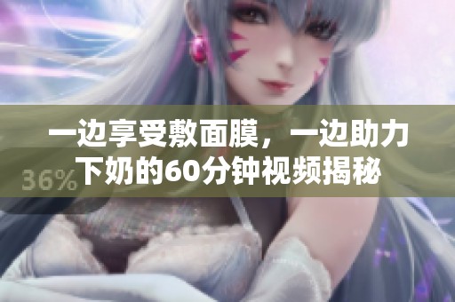 一边享受敷面膜，一边助力下奶的60分钟视频揭秘