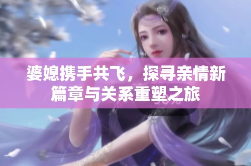 婆媳携手共飞，探寻亲情新篇章与关系重塑之旅