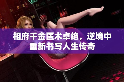 相府千金医术卓绝，逆境中重新书写人生传奇