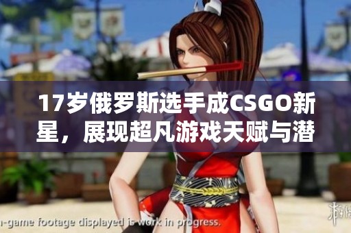 17岁俄罗斯选手成CSGO新星，展现超凡游戏天赋与潜力