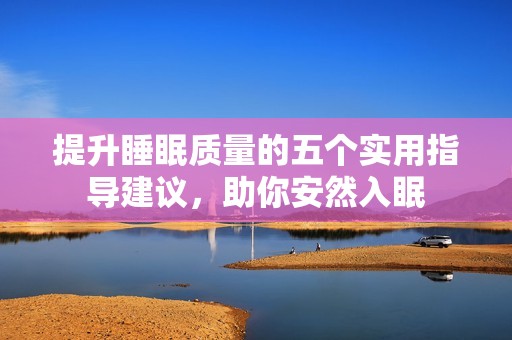 提升睡眠质量的五个实用指导建议，助你安然入眠