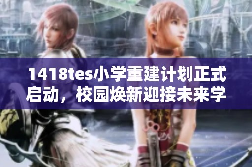 1418tes小学重建计划正式启动，校园焕新迎接未来学子