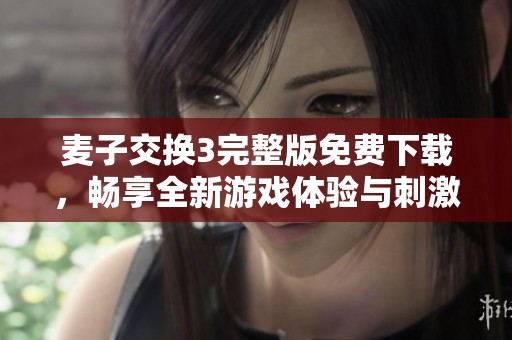 麦子交换3完整版免费下载，畅享全新游戏体验与刺激挑战