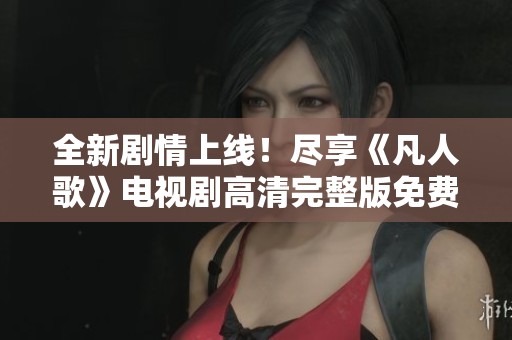 全新剧情上线！尽享《凡人歌》电视剧高清完整版免费观看体验