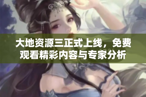 大地资源三正式上线，免费观看精彩内容与专家分析
