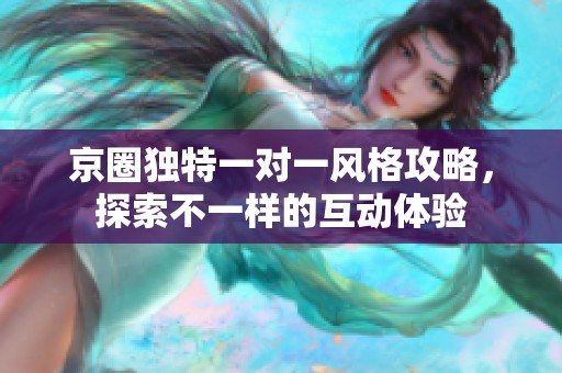 京圈独特一对一风格攻略，探索不一样的互动体验