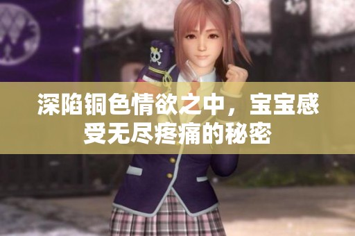 深陷铜色情欲之中，宝宝感受无尽疼痛的秘密