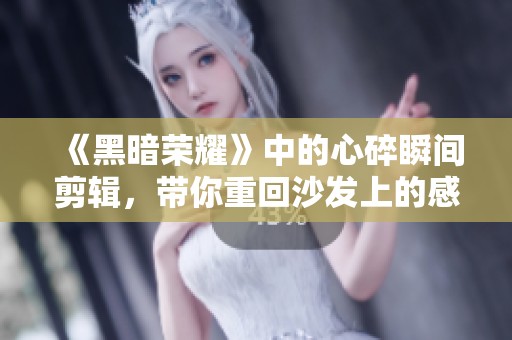 《黑暗荣耀》中的心碎瞬间剪辑，带你重回沙发上的感动时刻