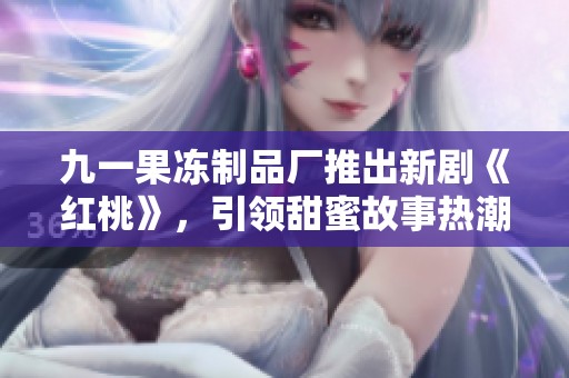 九一果冻制品厂推出新剧《红桃》，引领甜蜜故事热潮