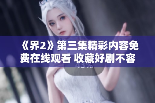 《界2》第三集精彩内容免费在线观看 收藏好剧不容错过