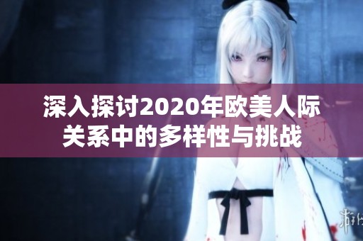 深入探讨2020年欧美人际关系中的多样性与挑战