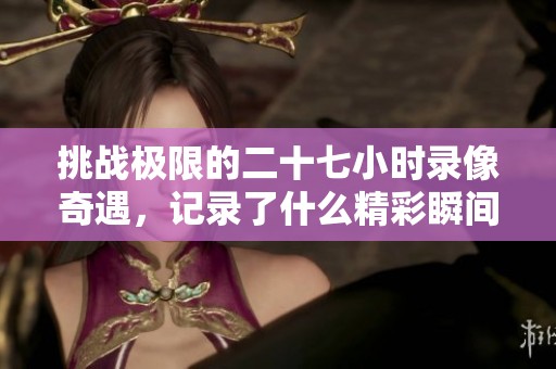 挑战极限的二十七小时录像奇遇，记录了什么精彩瞬间