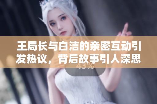 王局长与白洁的亲密互动引发热议，背后故事引人深思
